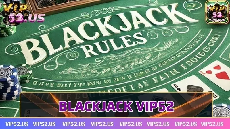 Blackjack Vip52 - Trò chơi nổi tiếng vang danh thế giới